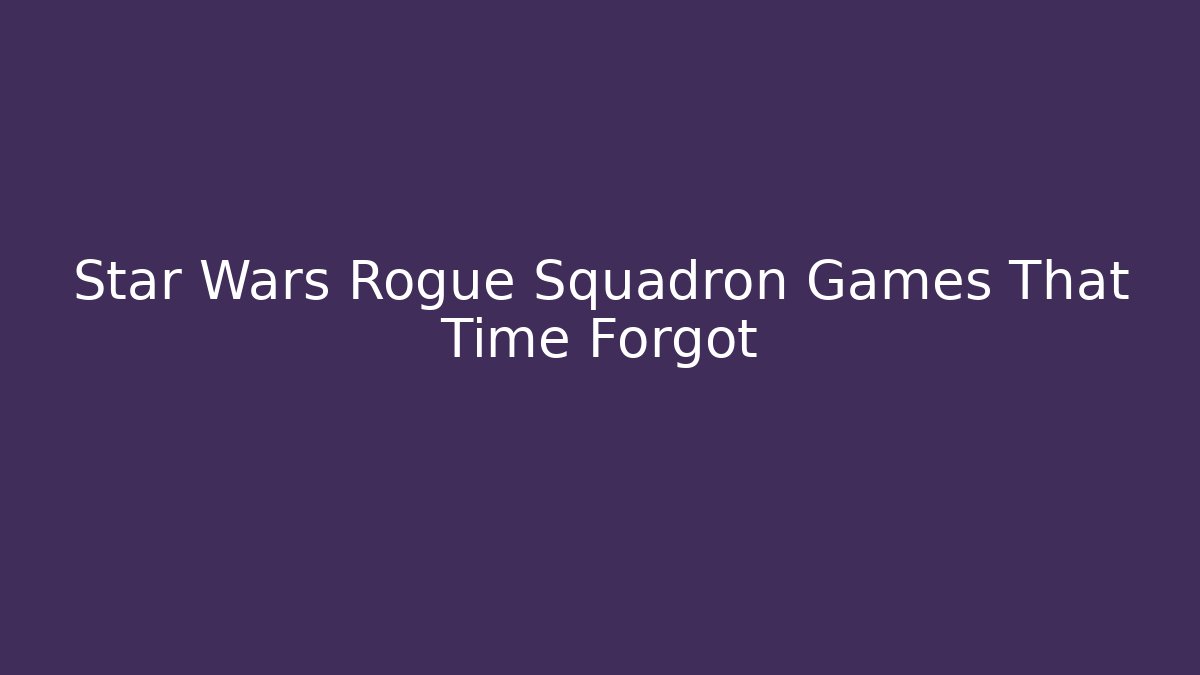 Star Wars Rogue Squadron Games That Time Forgot