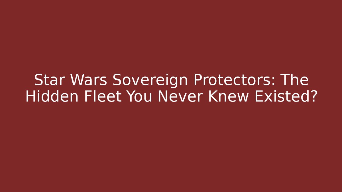 Star Wars Sovereign Protectors: The Hidden Fleet You Never Knew Existed?