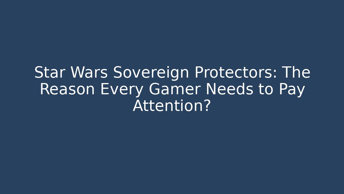 Star Wars Sovereign Protectors: The Reason Every Gamer Needs to Pay Attention?
