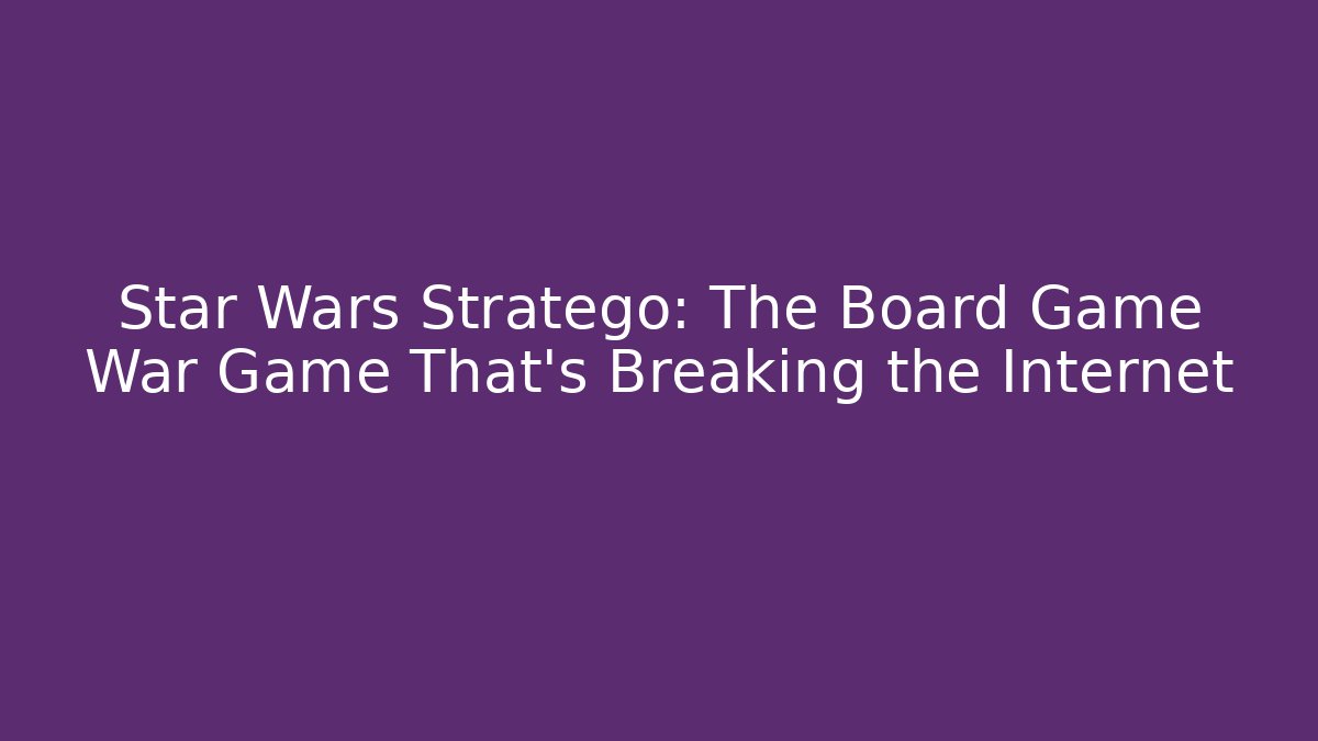 Star Wars Stratego: The Board Game War Game That's Breaking the Internet