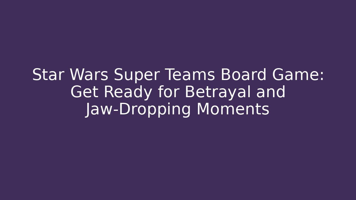 Star Wars Super Teams Board Game: Get Ready for Betrayal and Jaw-Dropping Moments