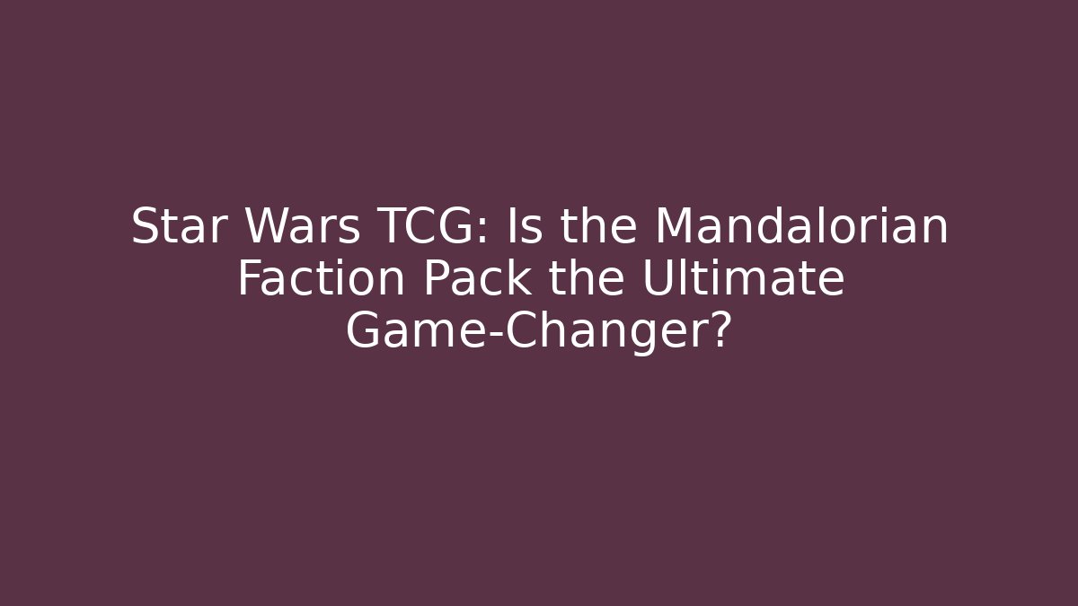 Star Wars TCG: Is the Mandalorian Faction Pack the Ultimate Game-Changer?