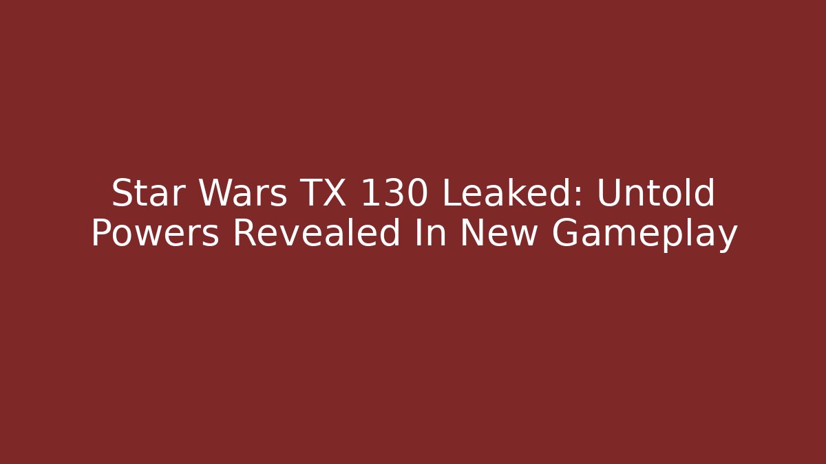 Star Wars TX 130 Leaked: Untold Powers Revealed In New Gameplay