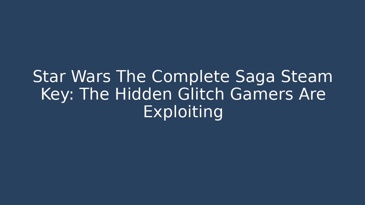 Star Wars The Complete Saga Steam Key: The Hidden Glitch Gamers Are Exploiting
