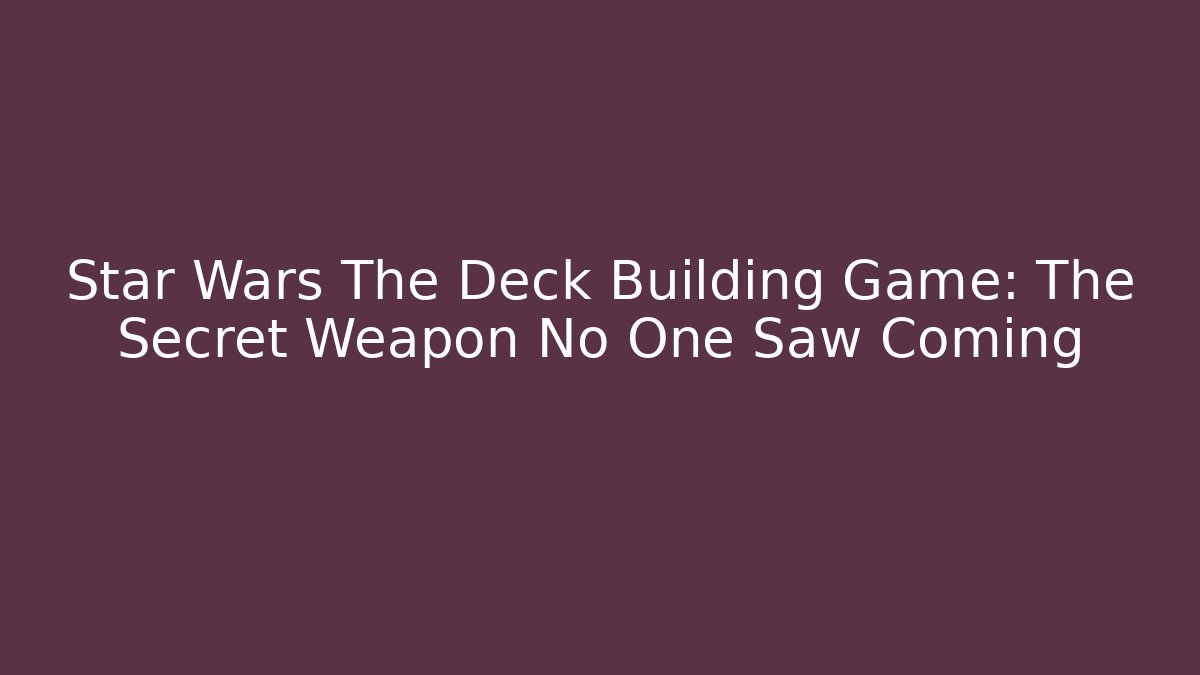 Star Wars The Deck Building Game: The Secret Weapon No One Saw Coming