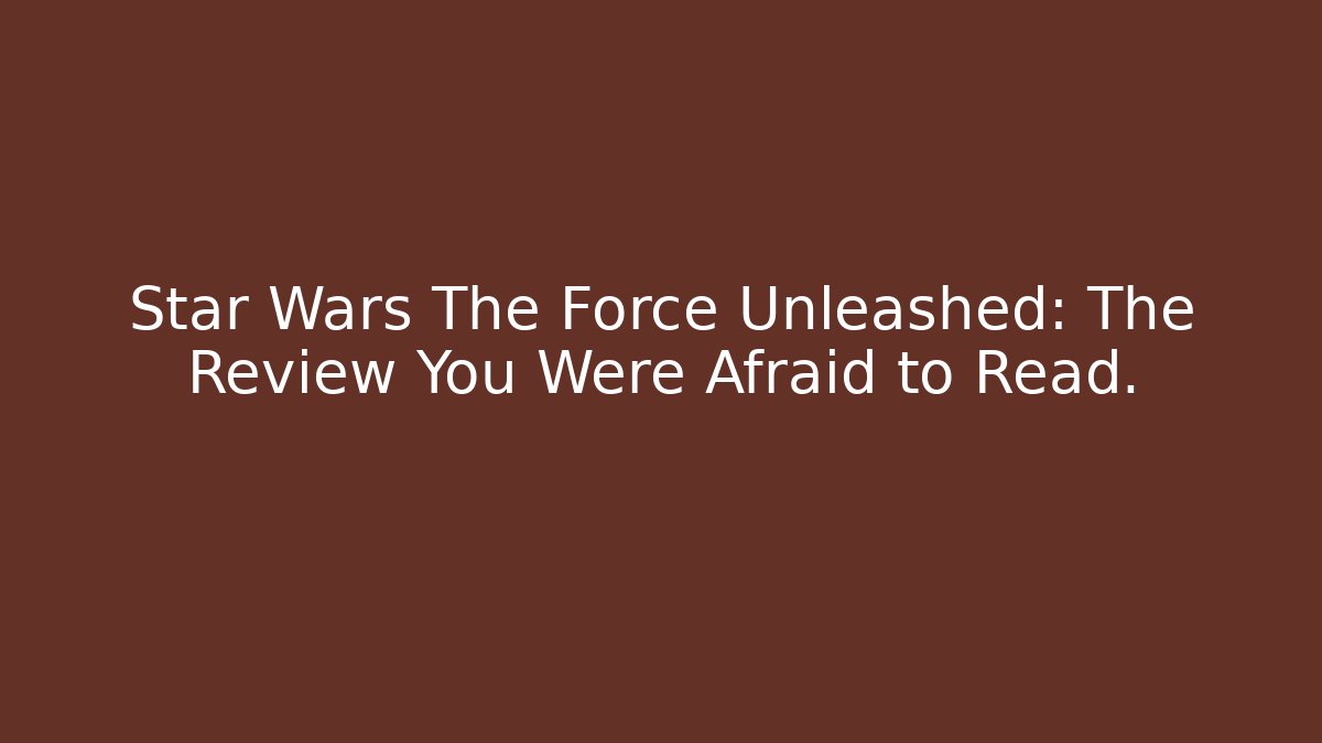 Star Wars The Force Unleashed: The Review You Were Afraid to Read.