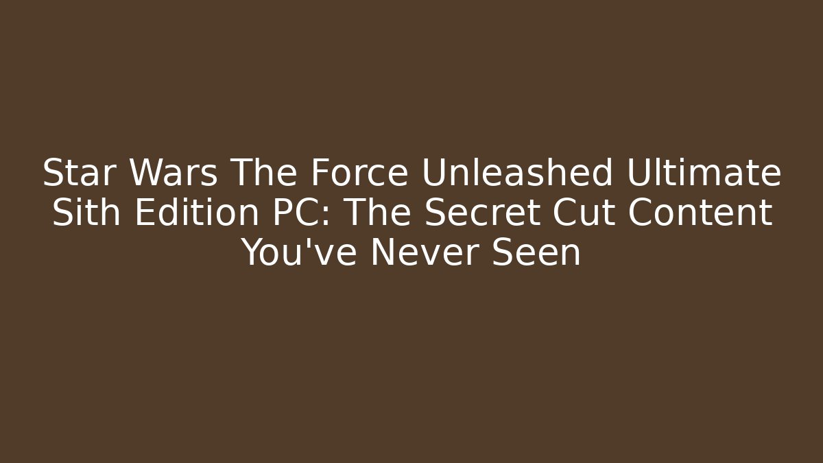 Star Wars The Force Unleashed Ultimate Sith Edition PC: The Secret Cut Content You’ve Never Seen