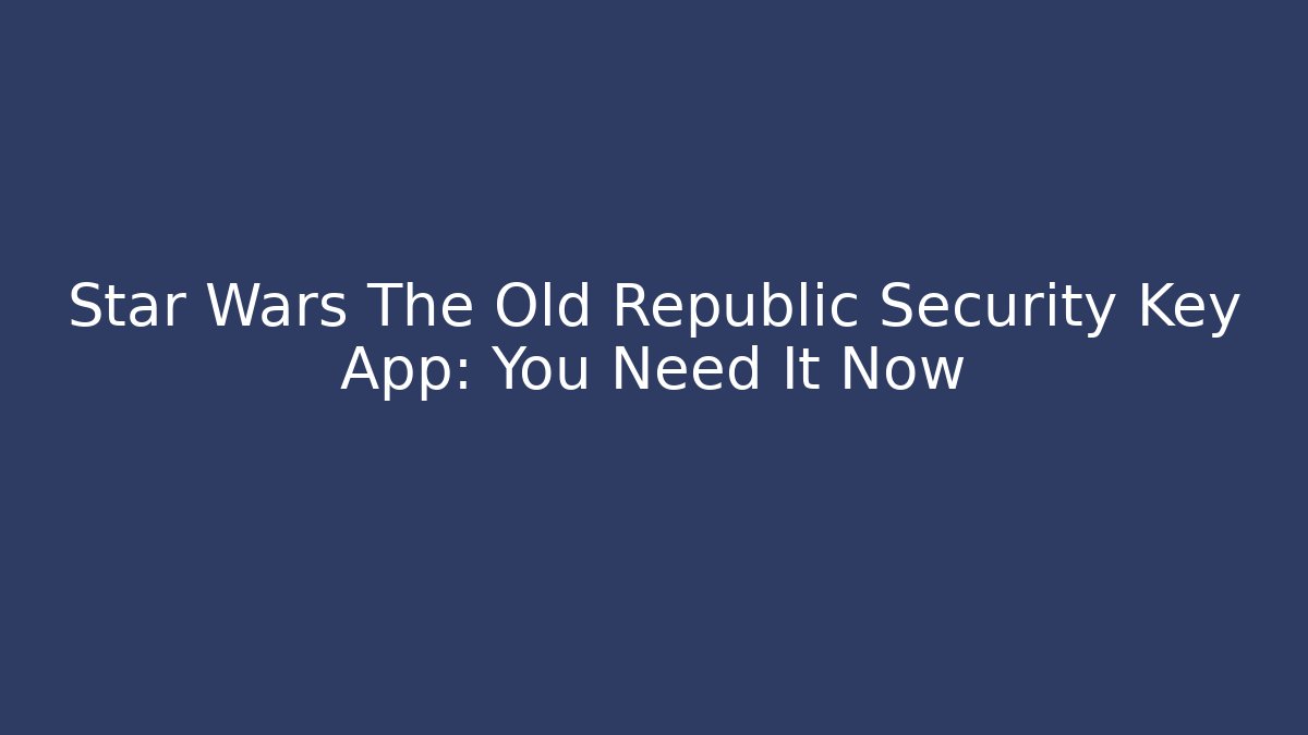 Star Wars The Old Republic Security Key App: You Need It Now