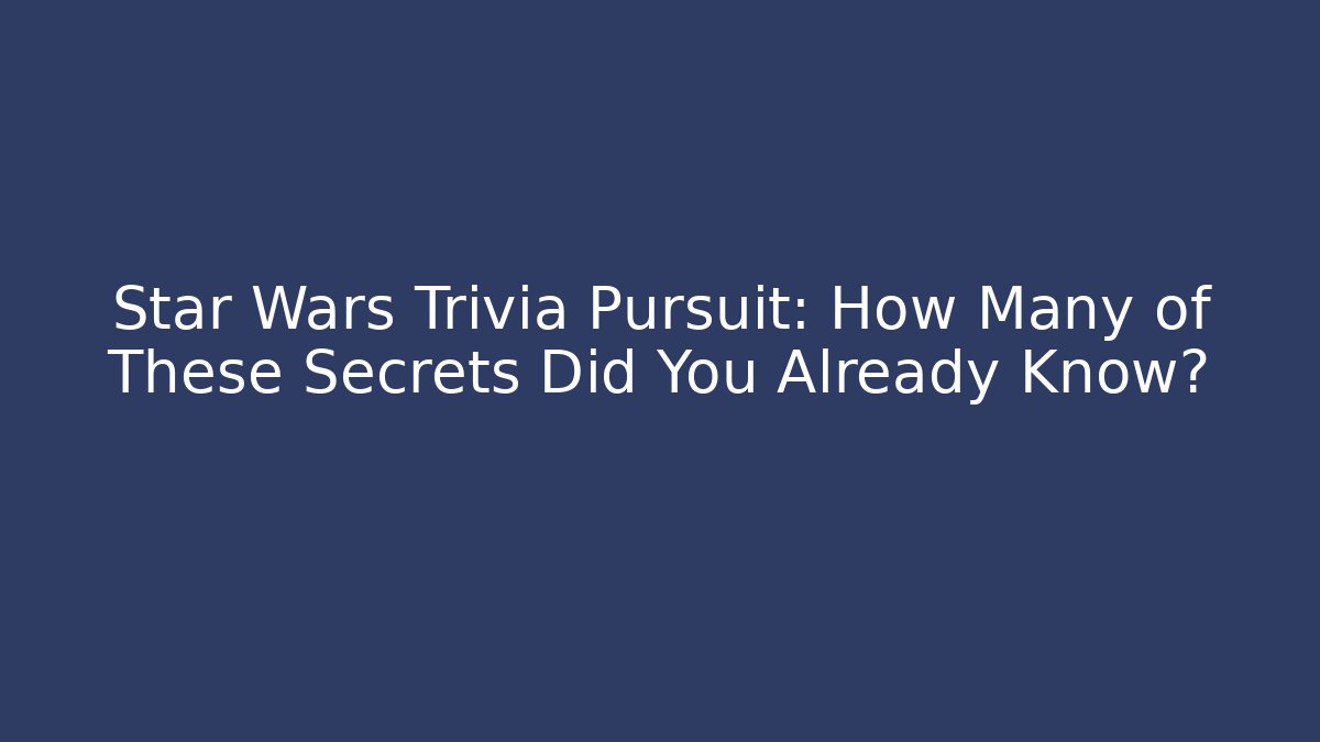 Star Wars Trivia Pursuit: How Many of These Secrets Did You Already Know?