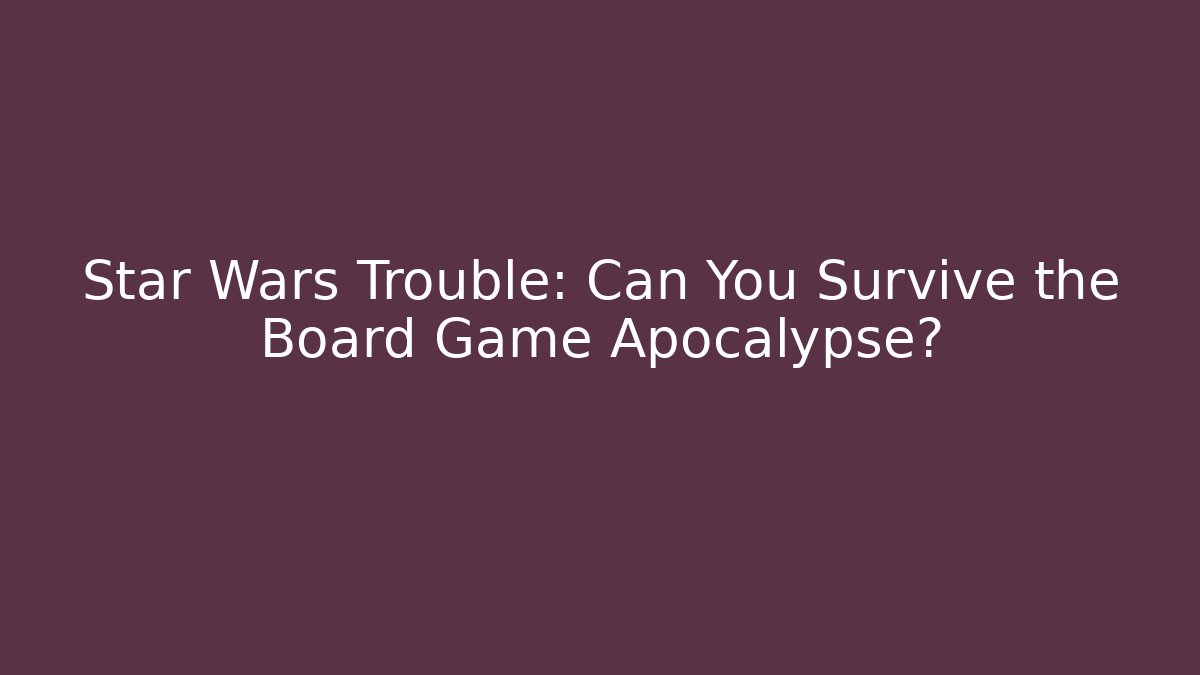 Star Wars Trouble: Can You Survive the Board Game Apocalypse?