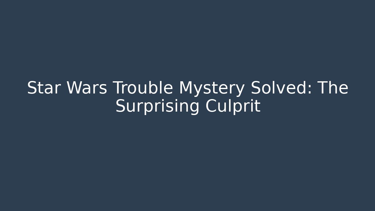 Star Wars Trouble Mystery Solved: The Surprising Culprit