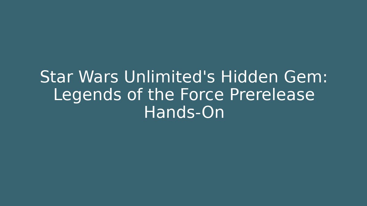 Star Wars Unlimited's Hidden Gem: Legends of the Force Prerelease Hands-On