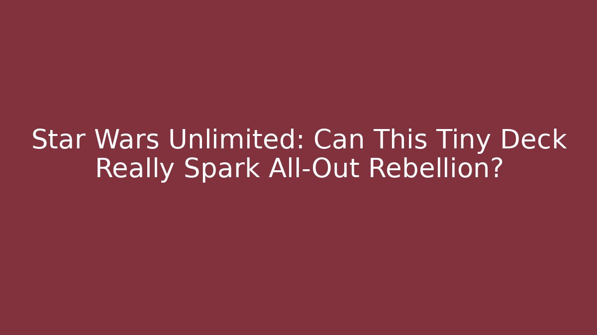 Star Wars Unlimited: Can This Tiny Deck Really Spark All-Out Rebellion?