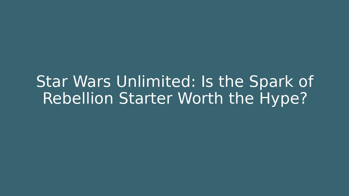 Star Wars Unlimited: Is the Spark of Rebellion Starter Worth the Hype?