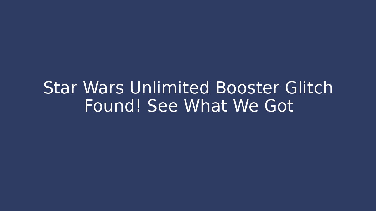 Star Wars Unlimited Booster Glitch Found! See What We Got