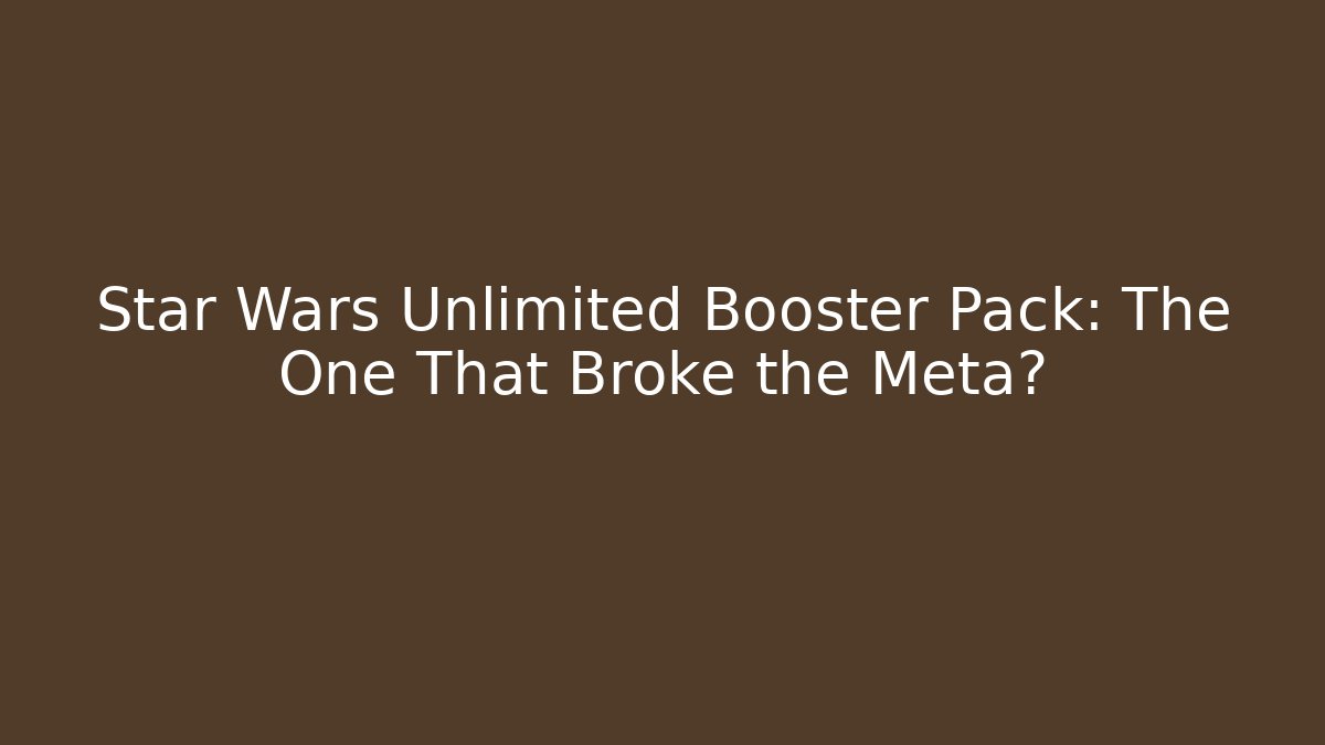 Star Wars Unlimited Booster Pack: The One That Broke the Meta?