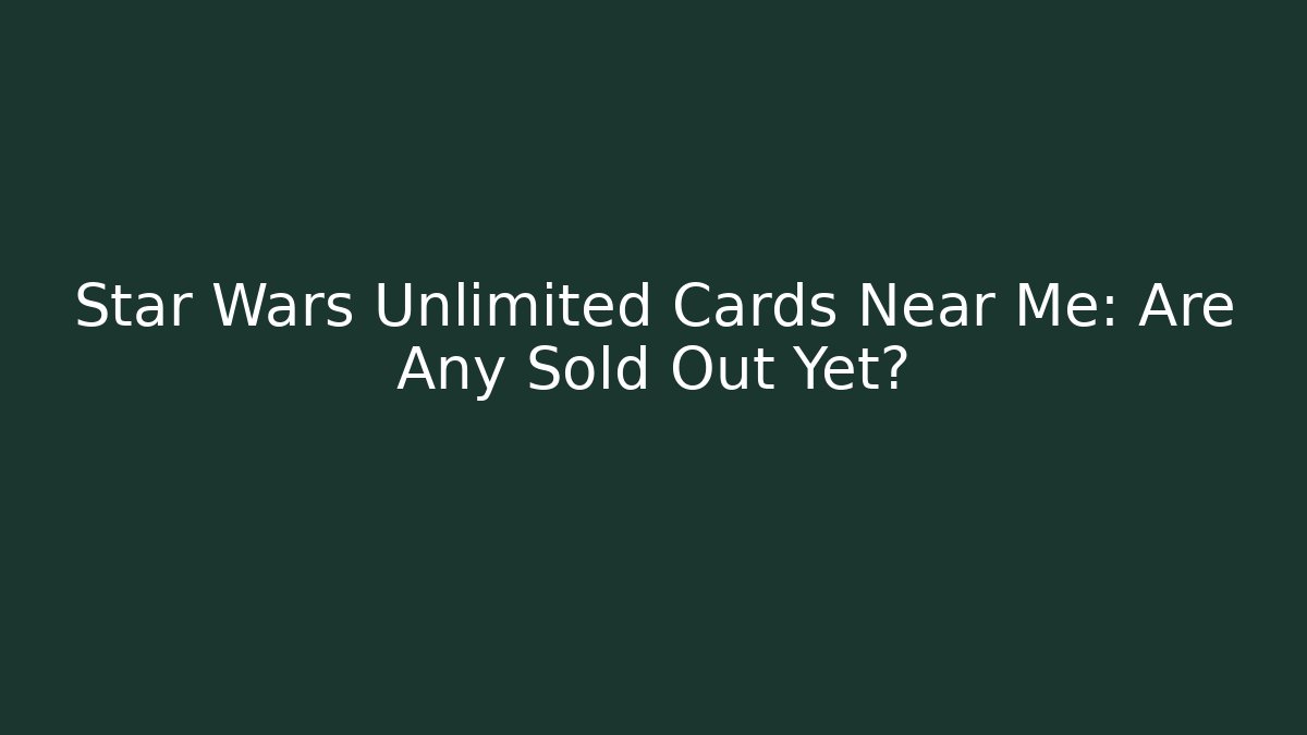 Star Wars Unlimited Cards Near Me: Are Any Sold Out Yet?