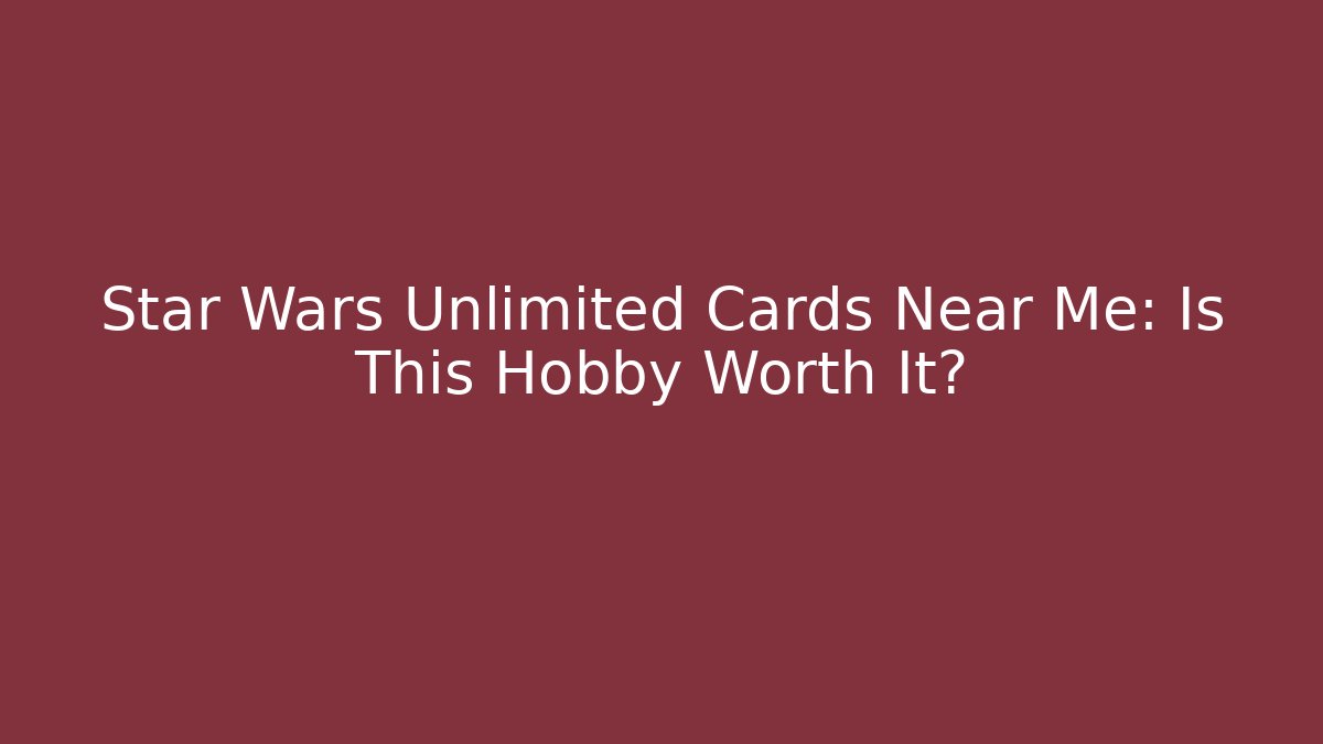 Star Wars Unlimited Cards Near Me: Is This Hobby Worth It?
