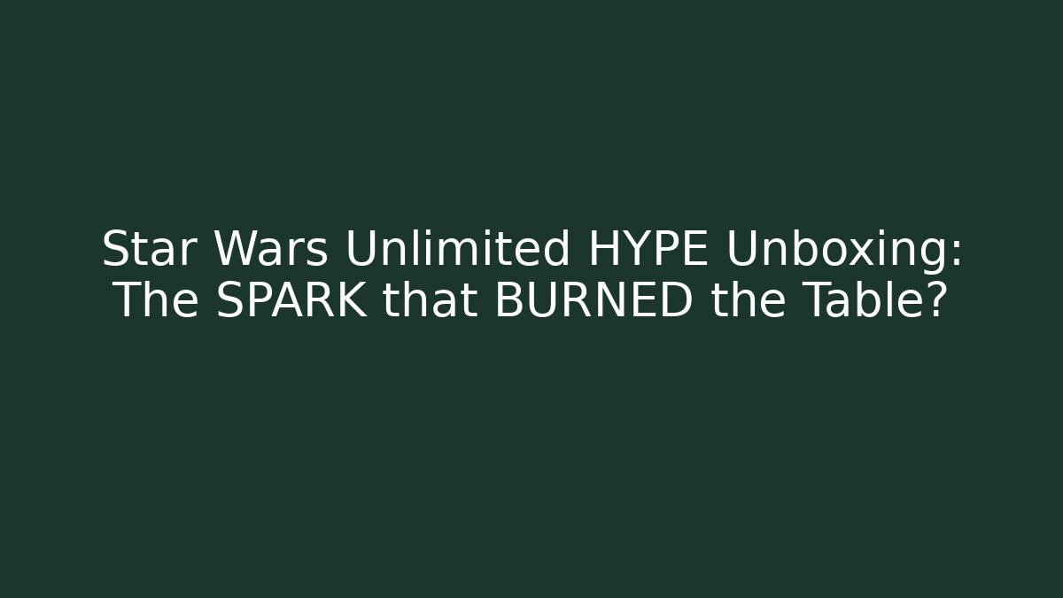 Star Wars Unlimited HYPE Unboxing: The SPARK that BURNED the Table?