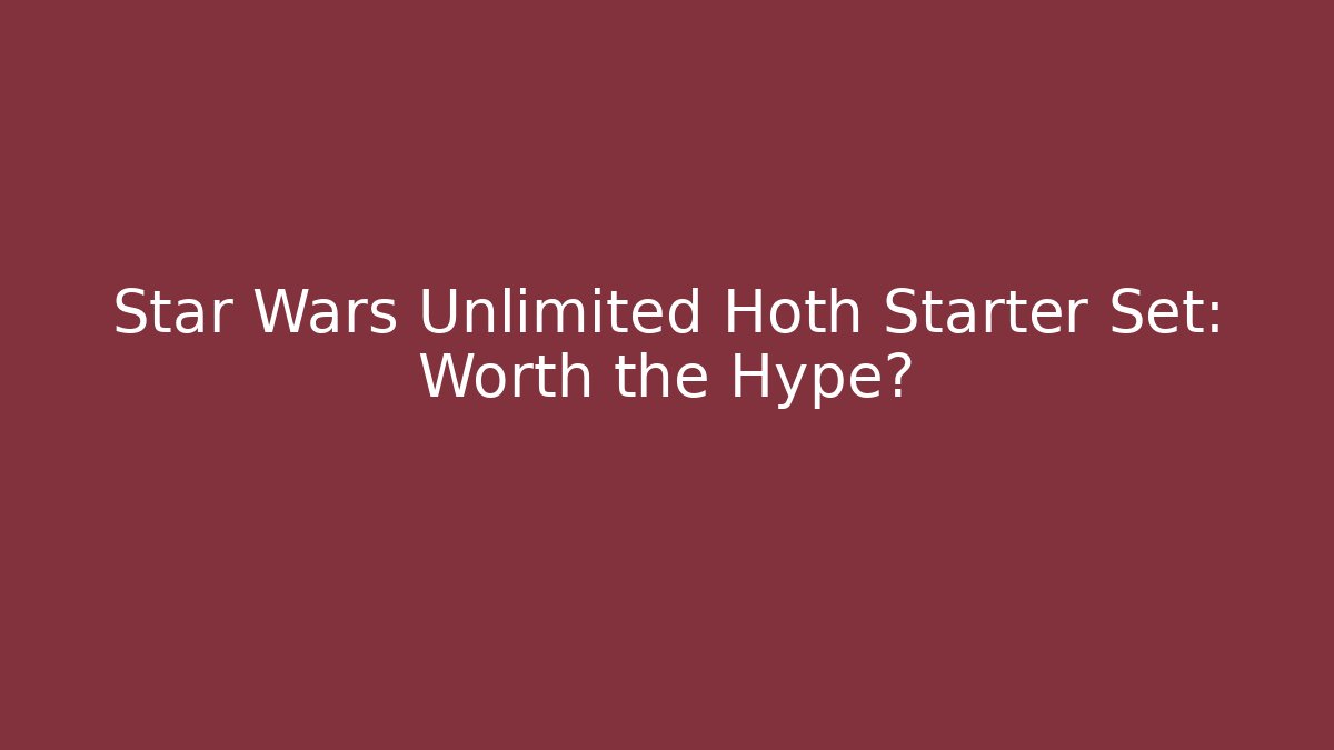 Star Wars Unlimited Hoth Starter Set: Worth the Hype?