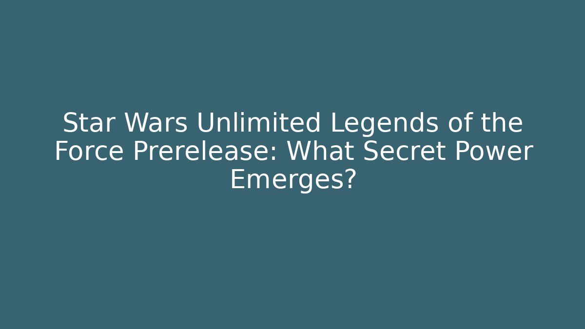 Star Wars Unlimited Legends of the Force Prerelease: What Secret Power Emerges?
