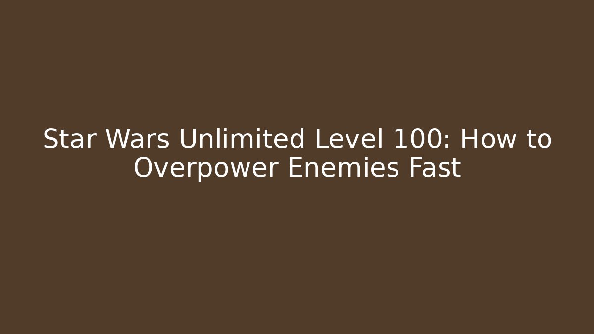Star Wars Unlimited Level 100: How to Overpower Enemies Fast