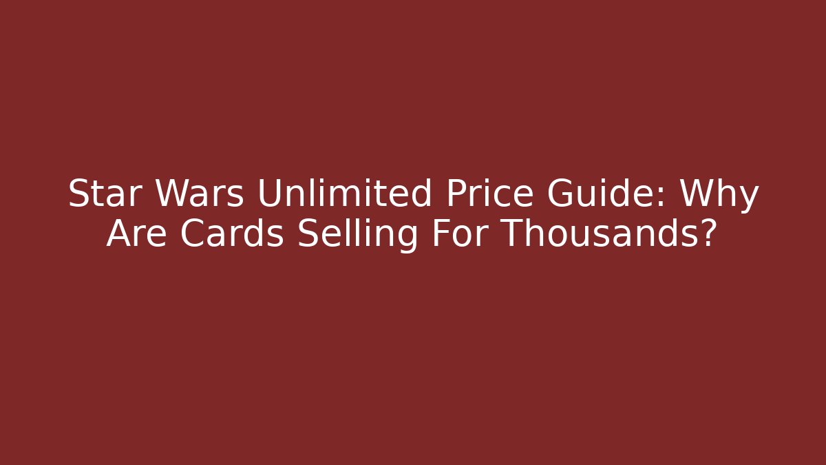 Star Wars Unlimited Price Guide: Why Are Cards Selling For Thousands?