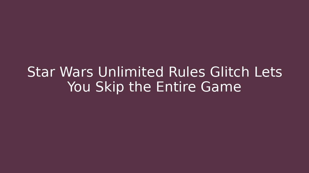 Star Wars Unlimited Rules Glitch Lets You Skip the Entire Game