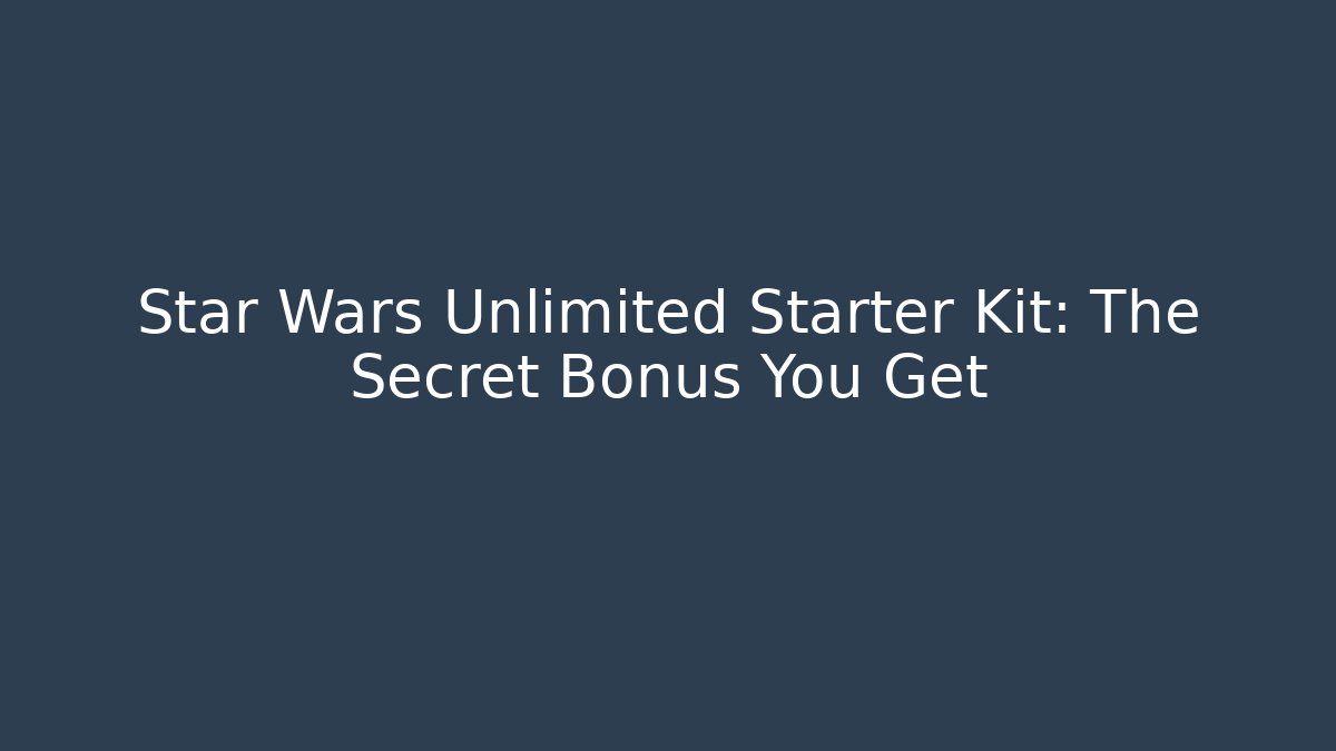 Star Wars Unlimited Starter Kit: The Secret Bonus You Get