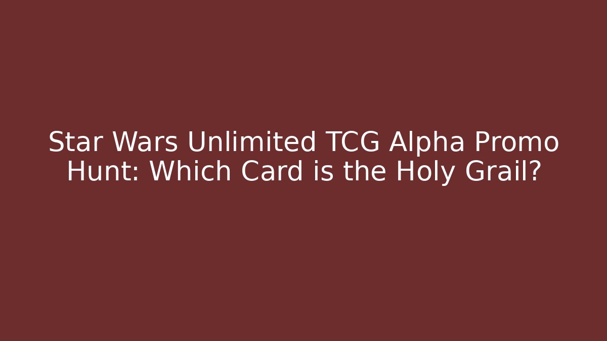 Star Wars Unlimited TCG Alpha Promo Hunt: Which Card is the Holy Grail?