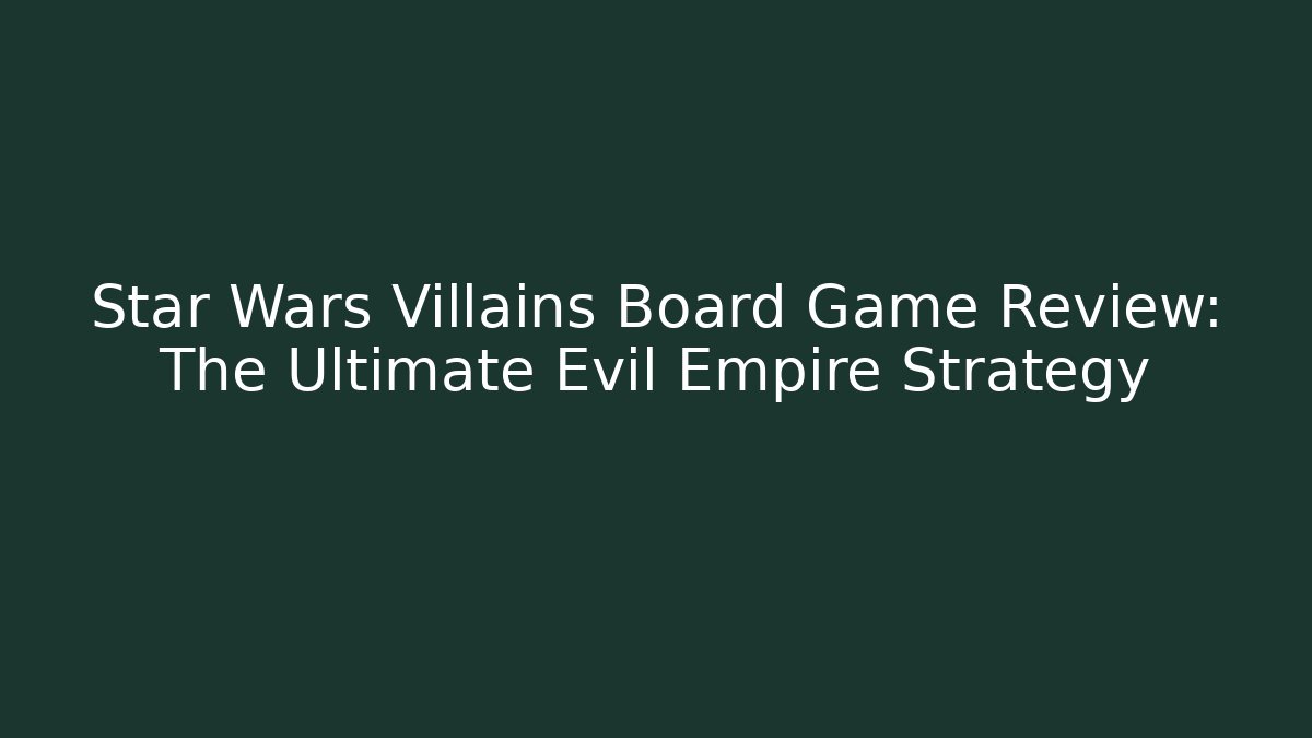 Star Wars Villains Board Game Review: The Ultimate Evil Empire Strategy