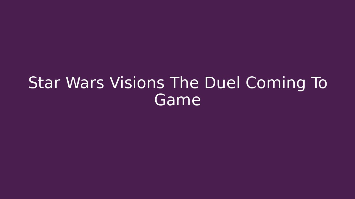 Star Wars Visions The Duel Coming To Game