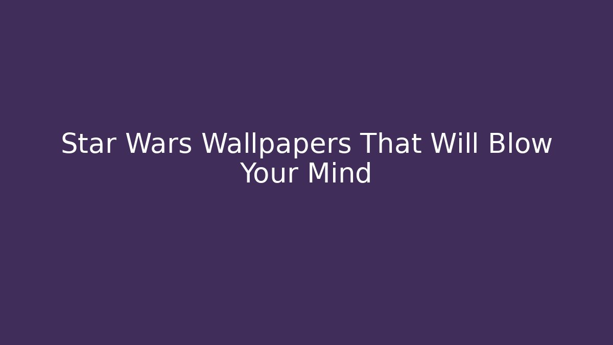 Star Wars Wallpapers That Will Blow Your Mind