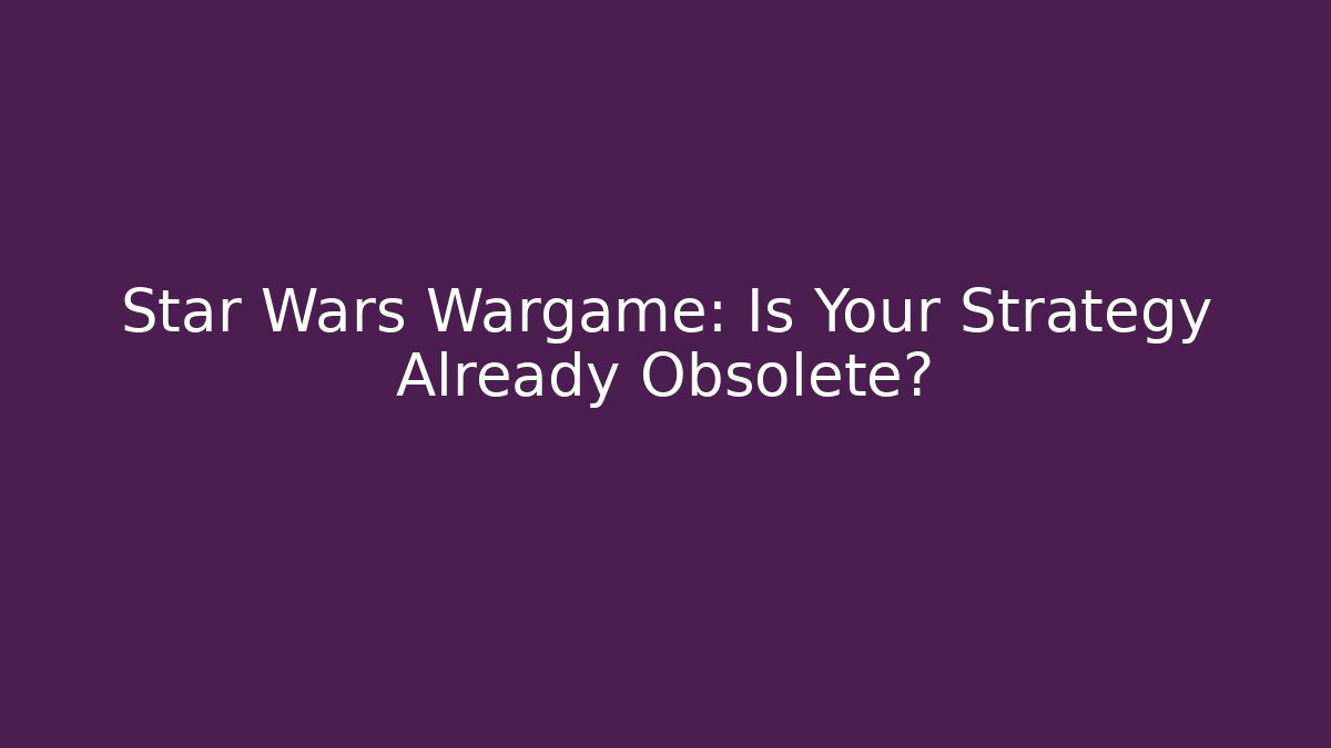 Star Wars Wargame: Is Your Strategy Already Obsolete?