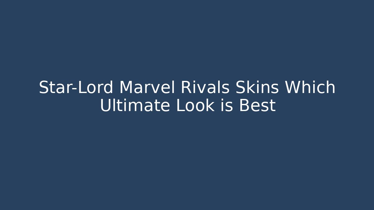 Star-Lord Marvel Rivals Skins Which Ultimate Look is Best