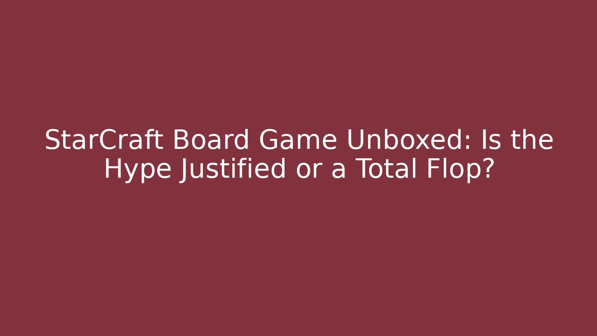 StarCraft Board Game Unboxed: Is the Hype Justified or a Total Flop?