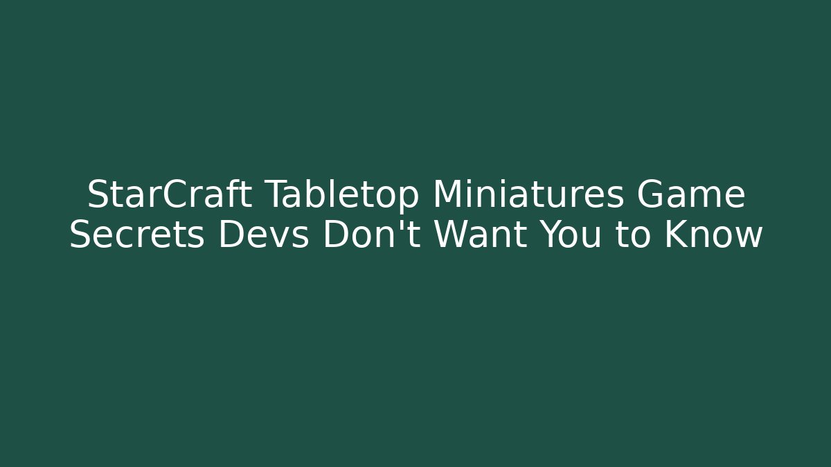 StarCraft Tabletop Miniatures Game Secrets Devs Don’t Want You to Know