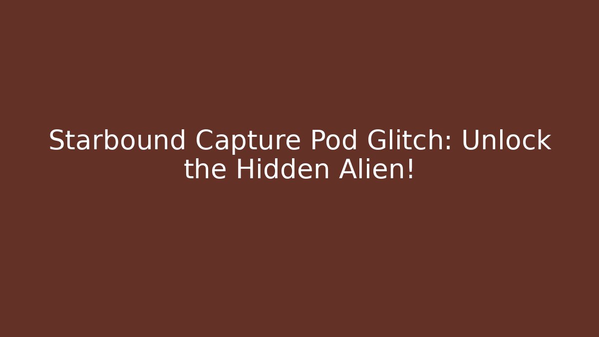 Starbound Capture Pod Glitch: Unlock the Hidden Alien!