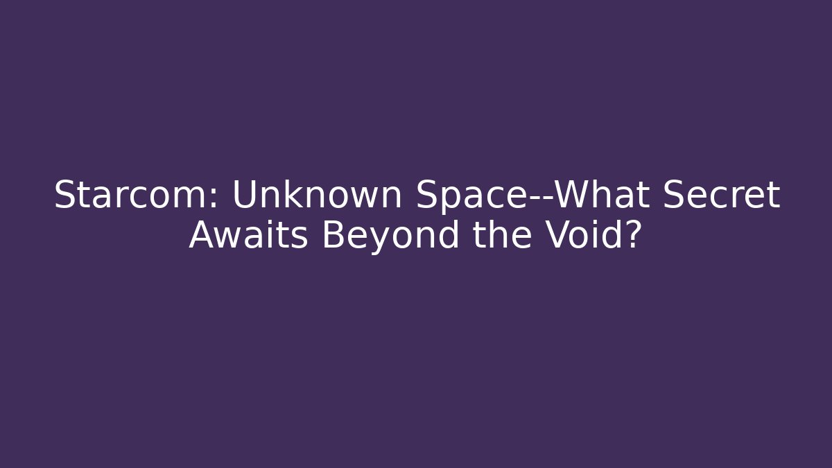 Starcom: Unknown Space—What Secret Awaits Beyond the Void?