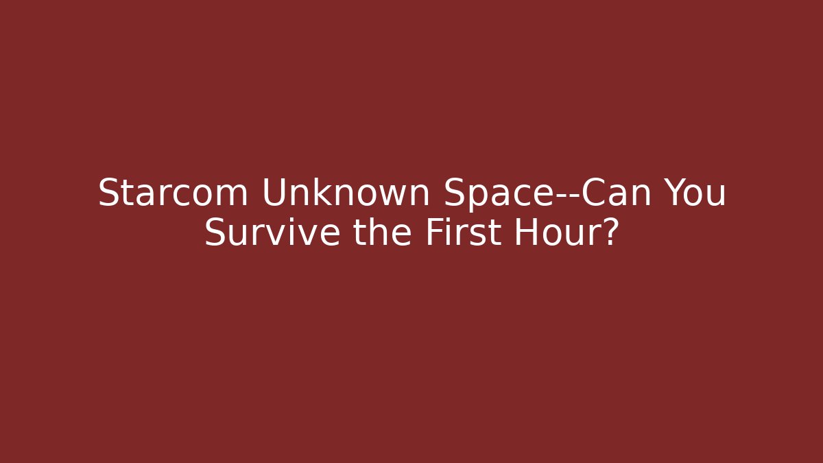 Starcom Unknown Space—Can You Survive the First Hour?