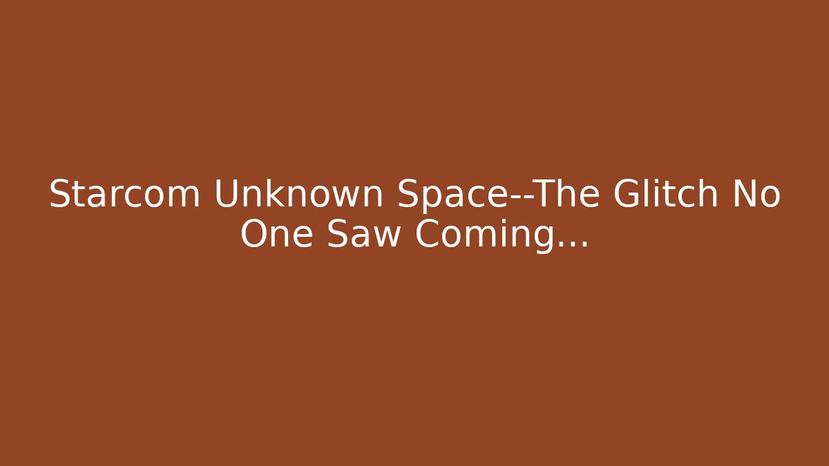Starcom Unknown Space—The Glitch No One Saw Coming…