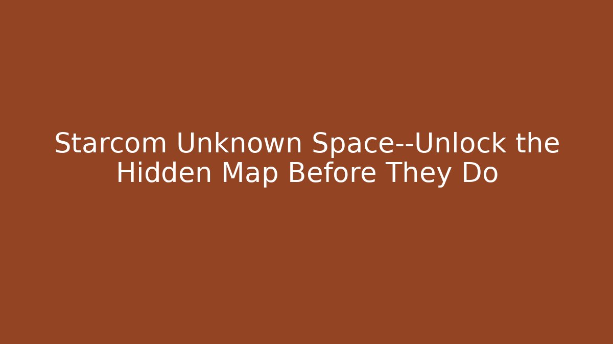 Starcom Unknown Space—Unlock the Hidden Map Before They Do