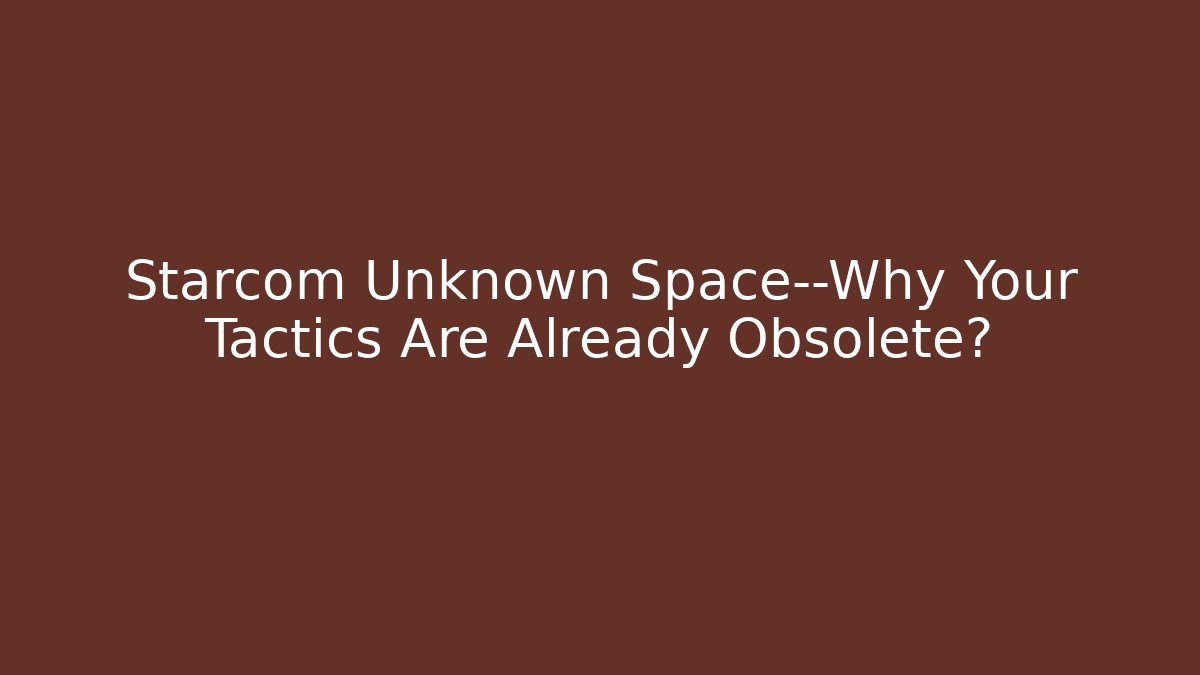 Starcom Unknown Space—Why Your Tactics Are Already Obsolete?