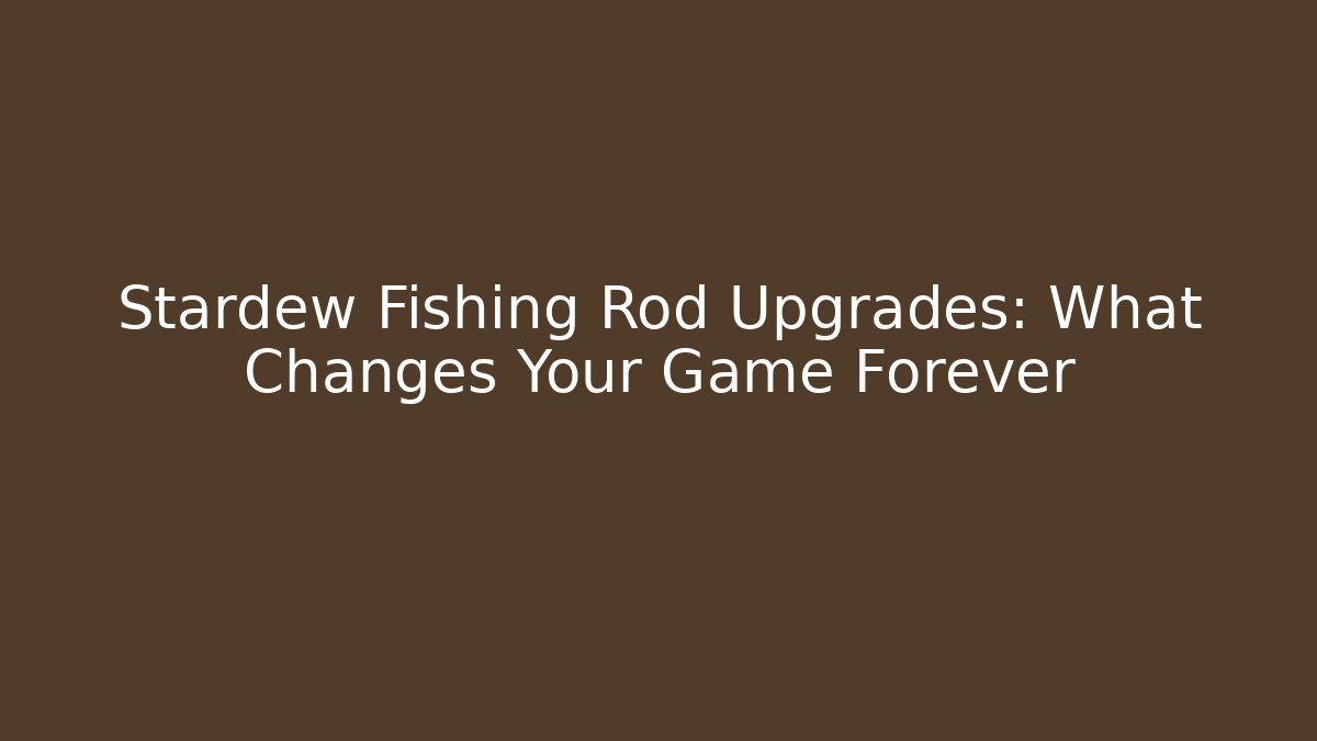 Stardew Fishing Rod Upgrades: What Changes Your Game Forever