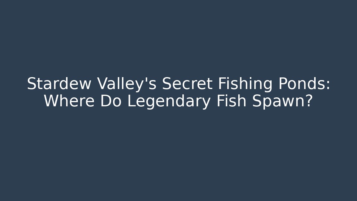 Stardew Valley's Secret Fishing Ponds: Where Do Legendary Fish Spawn?