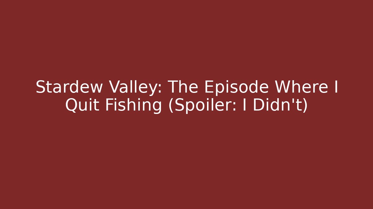 Stardew Valley: The Episode Where I Quit Fishing (Spoiler: I Didn’t)