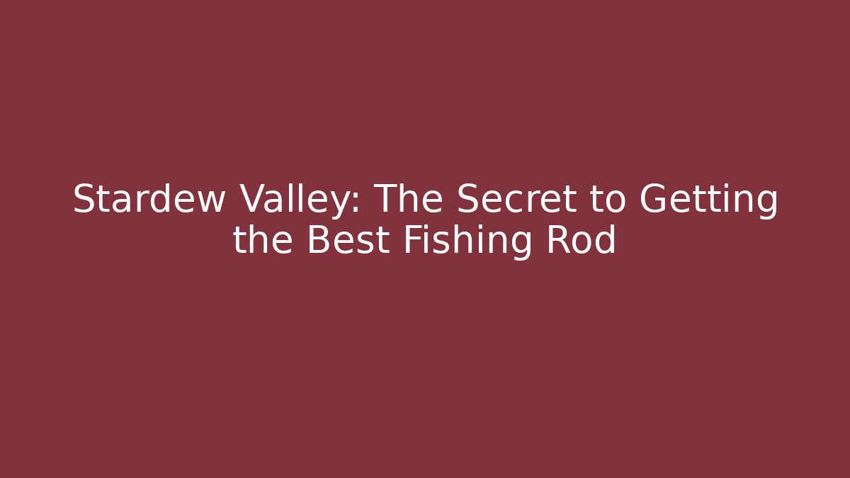Stardew Valley: The Secret to Getting the Best Fishing Rod