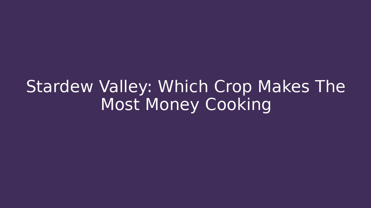 Stardew Valley: Which Crop Makes The Most Money Cooking