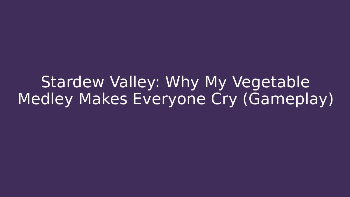 Stardew Valley: Why My Vegetable Medley Makes Everyone Cry (Gameplay)