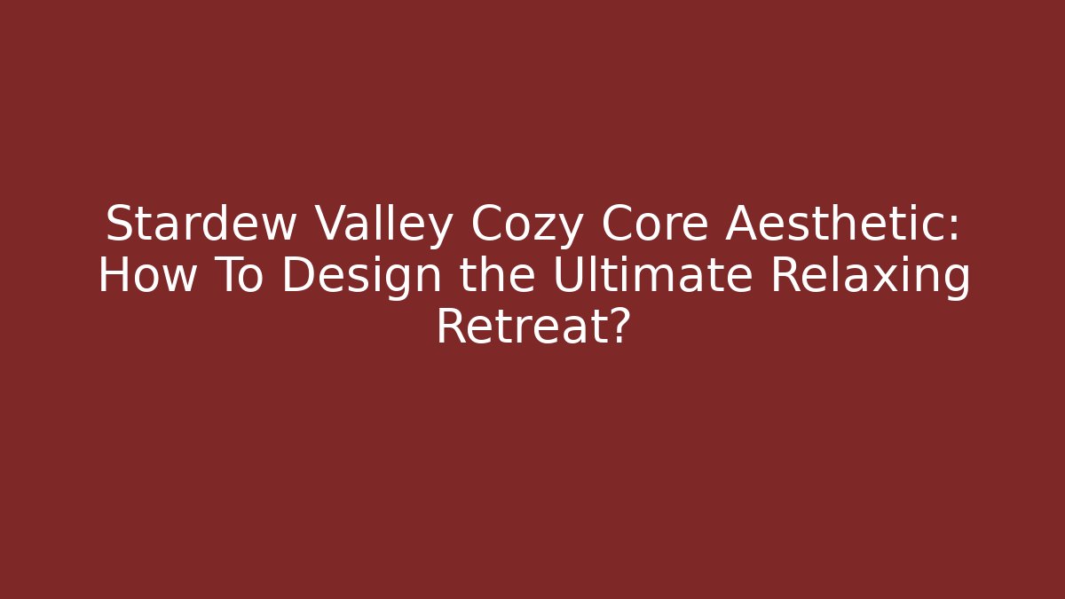 Stardew Valley Cozy Core Aesthetic: How To Design the Ultimate Relaxing Retreat?